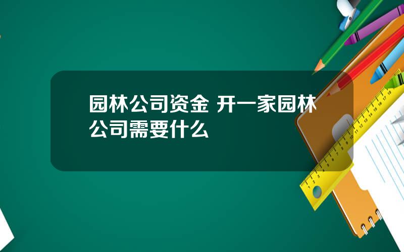 园林公司资金 开一家园林公司需要什么